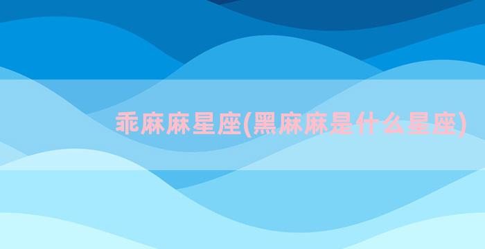 乖麻麻星座(黑麻麻是什么星座)