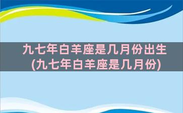 九七年白羊座是几月份出生(九七年白羊座是几月份)