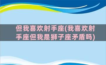 但我喜欢射手座(我喜欢射手座但我是狮子座矛盾吗)