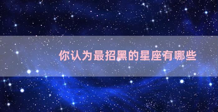 你认为最招黑的星座有哪些