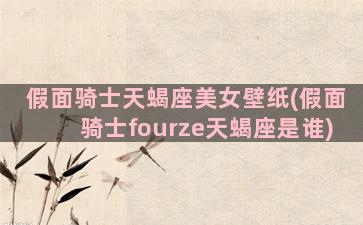 假面骑士天蝎座美女壁纸(假面骑士fourze天蝎座是谁)