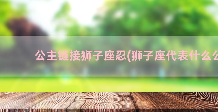 公主链接狮子座忍(狮子座代表什么公主)