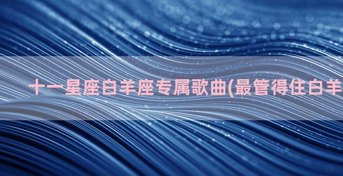 十一星座白羊座专属歌曲(最管得住白羊座的星座)