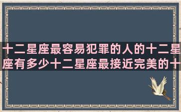 十二星座最容易犯罪的人的十二星座有多少十二星座最接近完美的十二星座的副星座是什么(十二星座星盘查询分析)