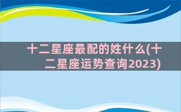 十二星座最配的姓什么(十二星座运势查询2023)