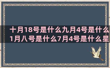 十月18号是什么九月4号是什么1月八号是什么7月4号是什么星座的(十月18号是什么座)