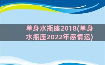 单身水瓶座2018(单身水瓶座2022年感情运)