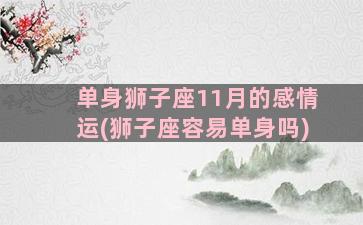 单身狮子座11月的感情运(狮子座容易单身吗)