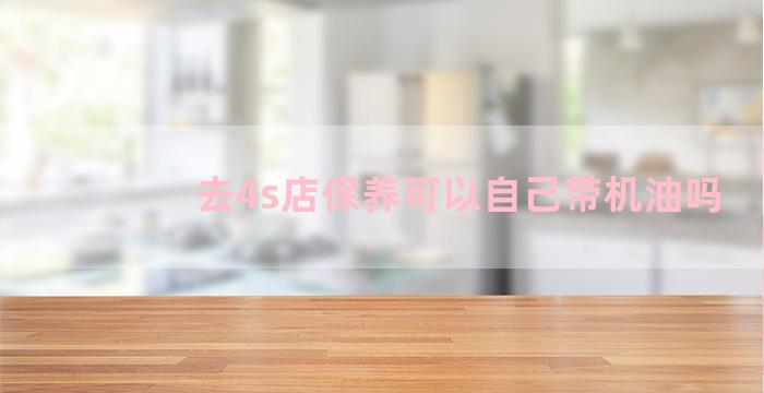 去4s店保养可以自己带机油吗