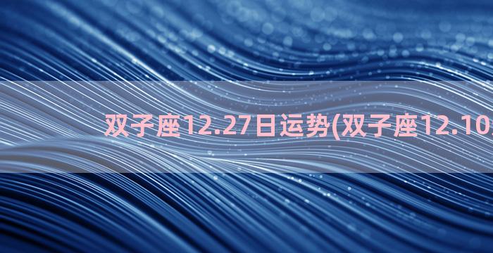 双子座12.27日运势(双子座12.10运势)