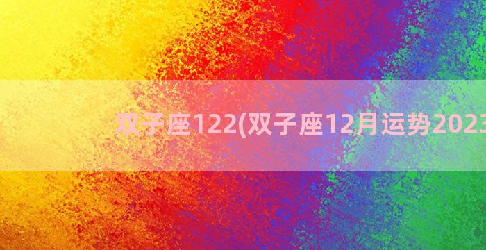 双子座122(双子座12月运势2023年)