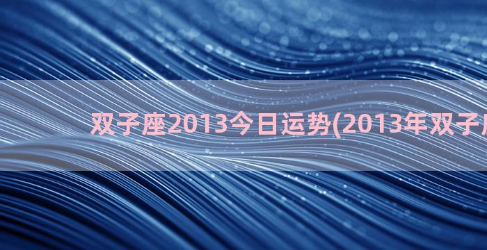 双子座2013今日运势(2013年双子座运势)