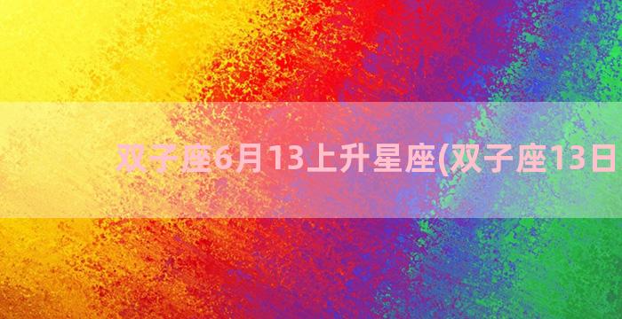 双子座6月13上升星座(双子座13日运势)