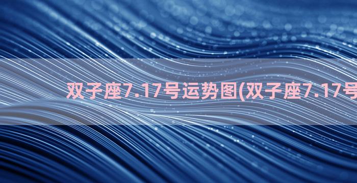 双子座7.17号运势图(双子座7.17号运势)