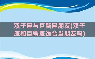 双子座与巨蟹座朋友(双子座和巨蟹座适合当朋友吗)