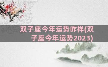 双子座今年运势咋样(双子座今年运势2023)