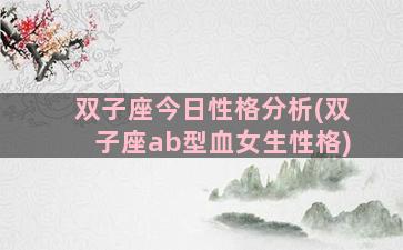 双子座今日性格分析(双子座ab型血女生性格)