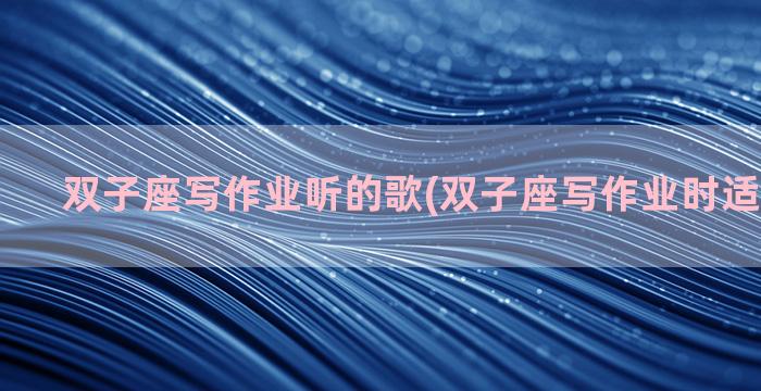 双子座写作业听的歌(双子座写作业时适合听的歌)