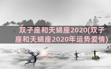 双子座和天蝎座2020(双子座和天蝎座2020年运势爱情)