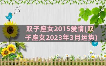 双子座女2015爱情(双子座女2023年3月运势)