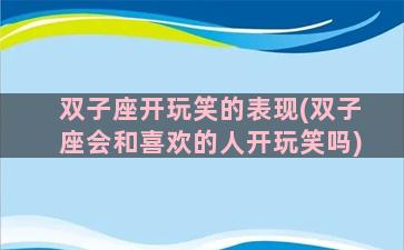 双子座开玩笑的表现(双子座会和喜欢的人开玩笑吗)