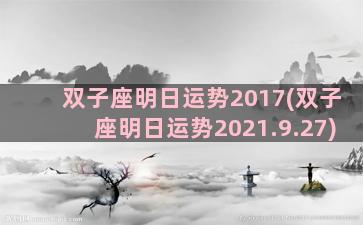 双子座明日运势2017(双子座明日运势2021.9.27)