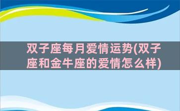 双子座每月爱情运势(双子座和金牛座的爱情怎么样)