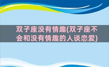 双子座没有情趣(双子座不会和没有情趣的人谈恋爱)