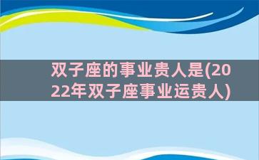 双子座的事业贵人是(2022年双子座事业运贵人)