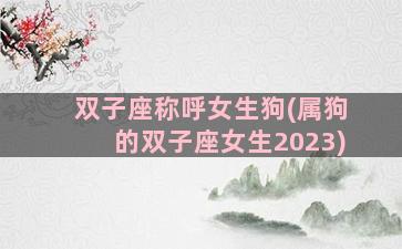 双子座称呼女生狗(属狗的双子座女生2023)