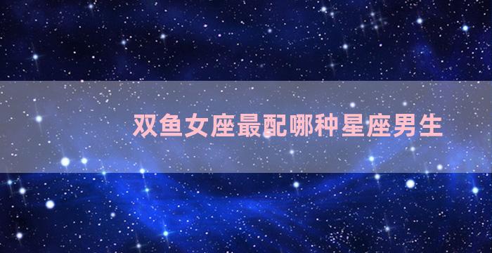 双鱼女座最配哪种星座男生