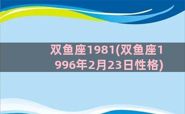 双鱼座1981(双鱼座1996年2月23日性格)