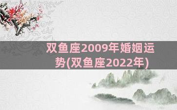 双鱼座2009年婚姻运势(双鱼座2022年)