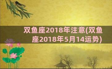 双鱼座2018年注意(双鱼座2018年5月14运势)