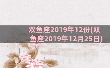 双鱼座2019年12份(双鱼座2019年12月25日)