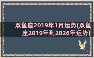 双鱼座2019年1月运势(双鱼座2019年到2026年运势)