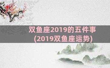 双鱼座2019的五件事(2019双鱼座运势)