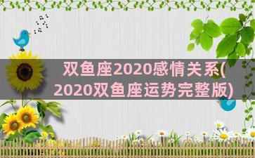 双鱼座2020感情关系(2020双鱼座运势完整版)