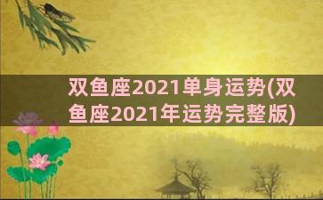 双鱼座2021单身运势(双鱼座2021年运势完整版)