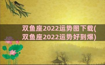 双鱼座2022运势图下载(双鱼座2022运势好到爆)