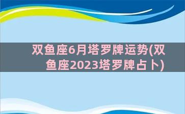 双鱼座6月塔罗牌运势(双鱼座2023塔罗牌占卜)