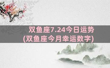 双鱼座7.24今日运势(双鱼座今月幸运数字)