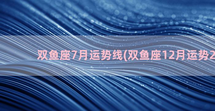 双鱼座7月运势线(双鱼座12月运势2022年)