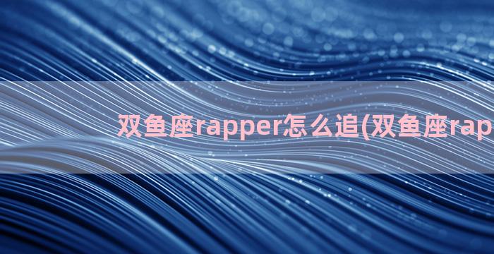 双鱼座rapper怎么追(双鱼座rapper)