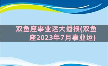 双鱼座事业运大播报(双鱼座2023年7月事业运)