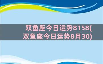 双鱼座今日运势8158(双鱼座今日运势8月30)