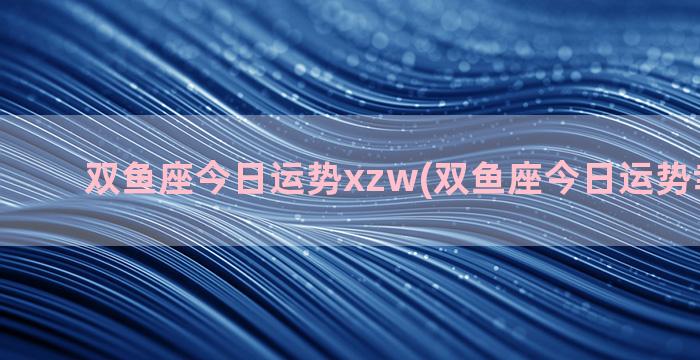 双鱼座今日运势xzw(双鱼座今日运势幸运数字)