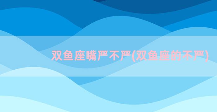 双鱼座嘴严不严(双鱼座的不严)