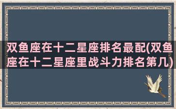 双鱼座在十二星座排名最配(双鱼座在十二星座里战斗力排名第几)