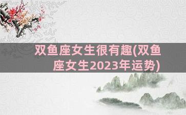 双鱼座女生很有趣(双鱼座女生2023年运势)